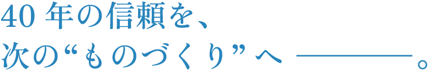 次の“ものづくり”へ。